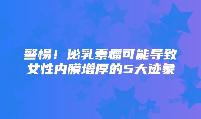 警惕！泌乳素瘤可能导致女性内膜增厚的5大迹象