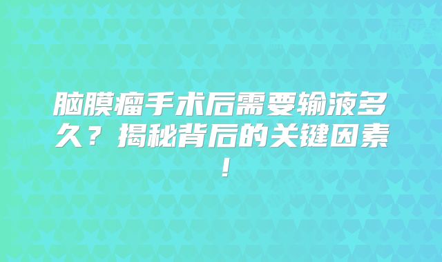 脑膜瘤手术后需要输液多久？揭秘背后的关键因素！