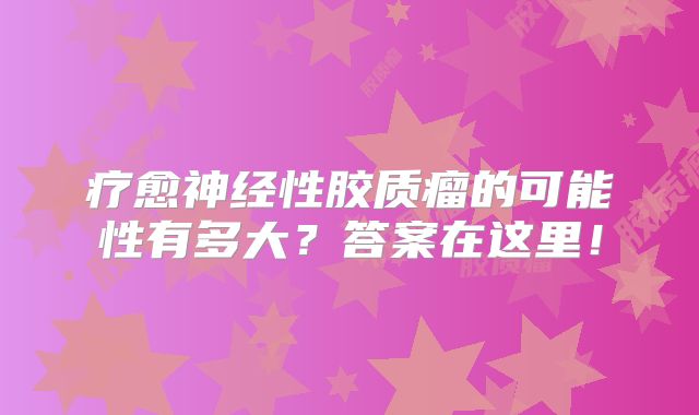 疗愈神经性胶质瘤的可能性有多大？答案在这里！