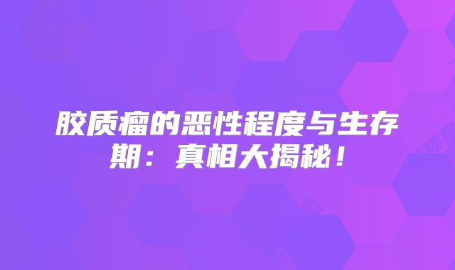 胶质瘤的恶性程度与生存期：真相大揭秘！