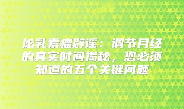 泌乳素瘤辟谣：调节月经的真实时间揭秘，您必须知道的五个关键问题