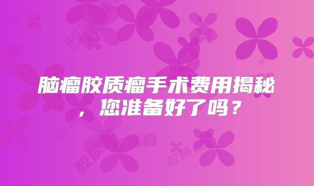 脑瘤胶质瘤手术费用揭秘，您准备好了吗？