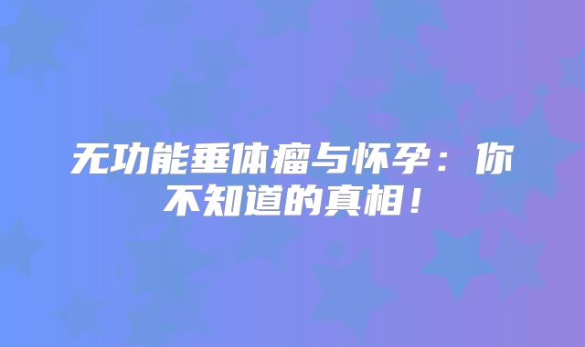 无功能垂体瘤与怀孕：你不知道的真相！