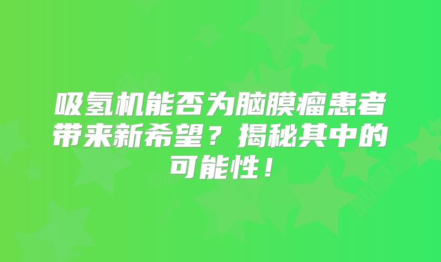 吸氢机能否为脑膜瘤患者带来新希望？揭秘其中的可能性！