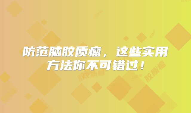 防范脑胶质瘤，这些实用方法你不可错过！