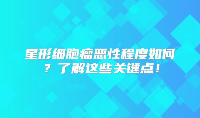 星形细胞瘤恶性程度如何？了解这些关键点！