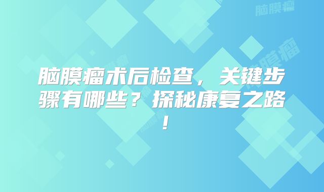 脑膜瘤术后检查，关键步骤有哪些？探秘康复之路！