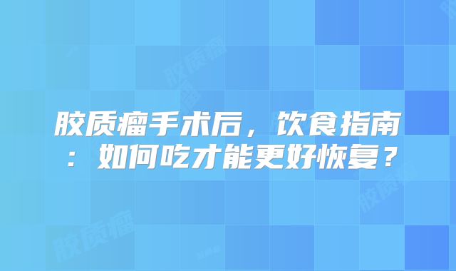 胶质瘤手术后，饮食指南：如何吃才能更好恢复？