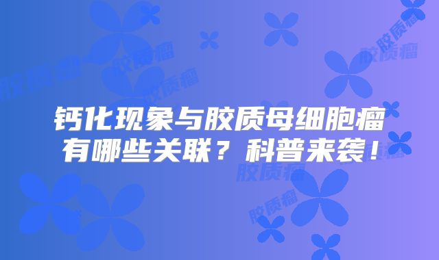 钙化现象与胶质母细胞瘤有哪些关联？科普来袭！