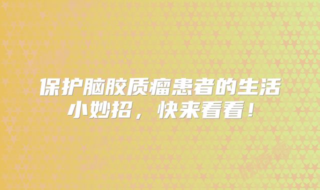 保护脑胶质瘤患者的生活小妙招，快来看看！
