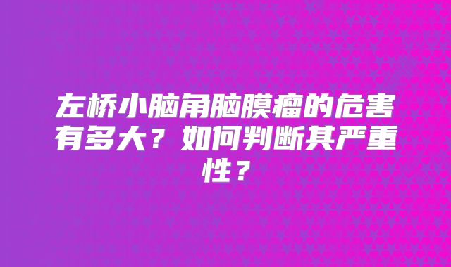 左桥小脑角脑膜瘤的危害有多大？如何判断其严重性？