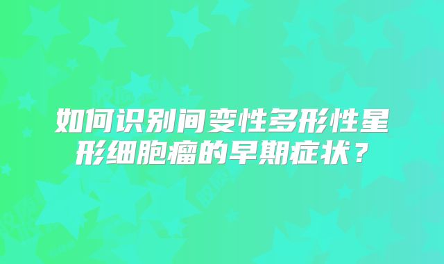 如何识别间变性多形性星形细胞瘤的早期症状？