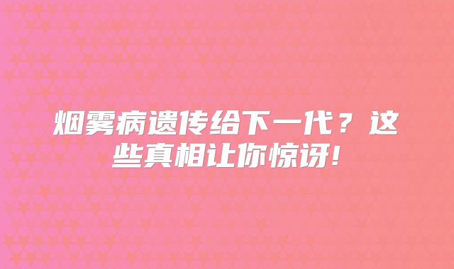 烟雾病遗传给下一代？这些真相让你惊讶!