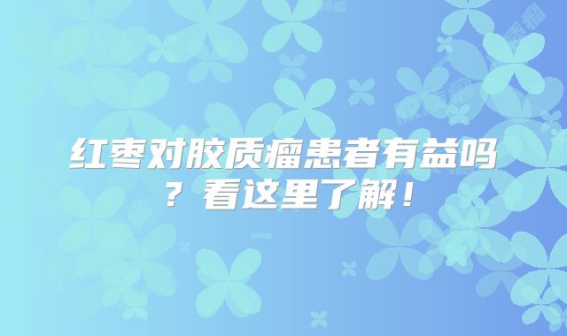 红枣对胶质瘤患者有益吗？看这里了解！