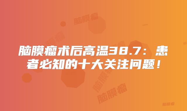 脑膜瘤术后高温38.7：患者必知的十大关注问题！