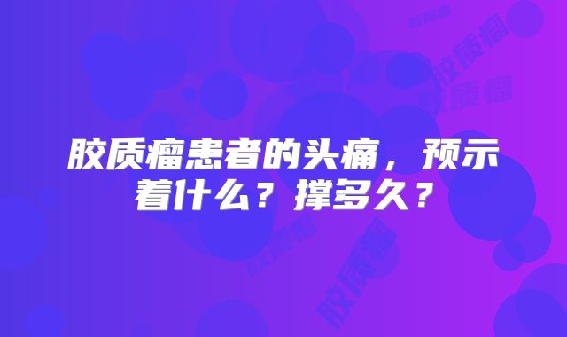 胶质瘤患者的头痛，预示着什么？撑多久？