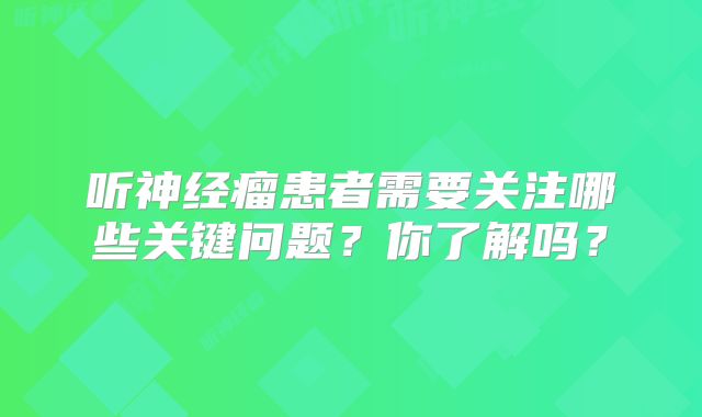 听神经瘤患者需要关注哪些关键问题？你了解吗？