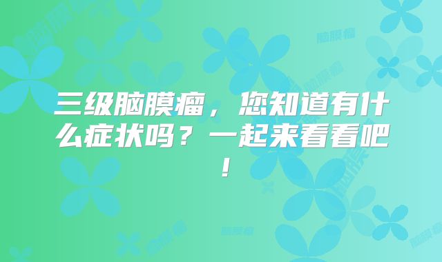三级脑膜瘤，您知道有什么症状吗？一起来看看吧！