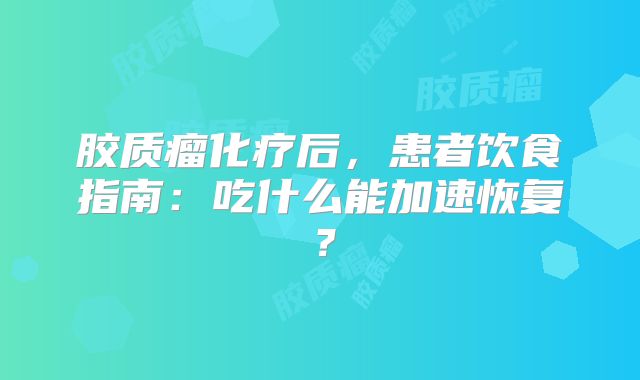 胶质瘤化疗后，患者饮食指南：吃什么能加速恢复？