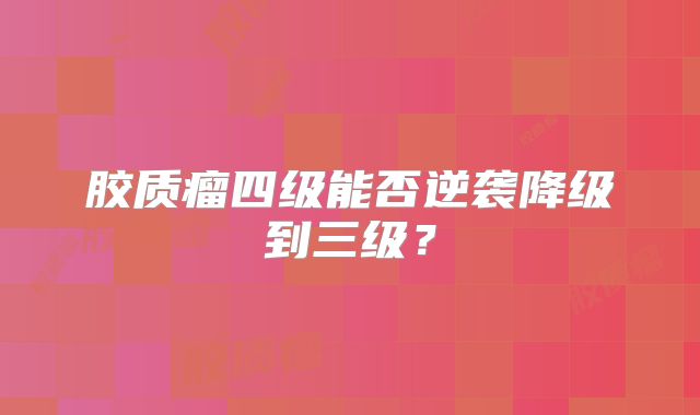 胶质瘤四级能否逆袭降级到三级？