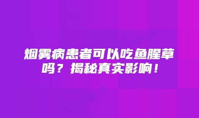 烟雾病患者可以吃鱼腥草吗？揭秘真实影响！