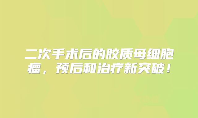二次手术后的胶质母细胞瘤，预后和治疗新突破！