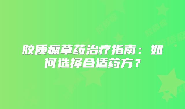 胶质瘤草药治疗指南：如何选择合适药方？