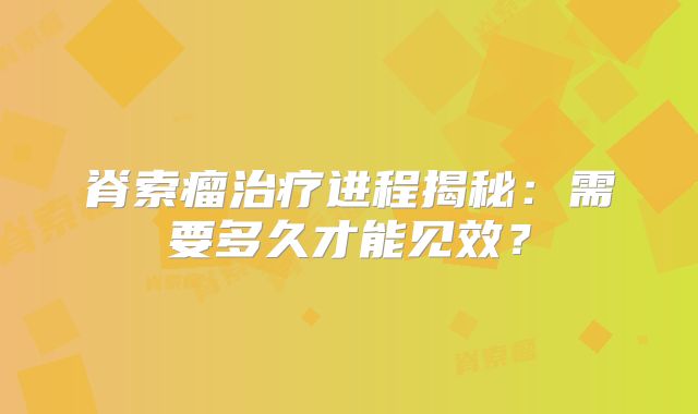 脊索瘤治疗进程揭秘：需要多久才能见效？