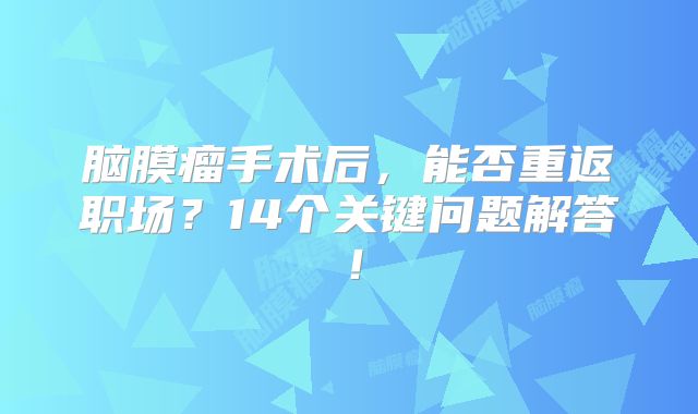 脑膜瘤手术后，能否重返职场？14个关键问题解答！