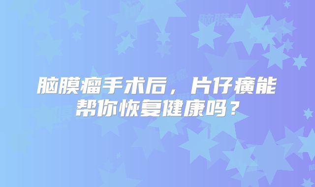 脑膜瘤手术后，片仔癀能帮你恢复健康吗？