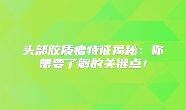 头部胶质瘤特征揭秘：你需要了解的关键点！