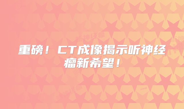 重磅！CT成像揭示听神经瘤新希望！