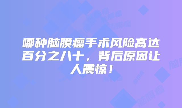 哪种脑膜瘤手术风险高达百分之八十，背后原因让人震惊！