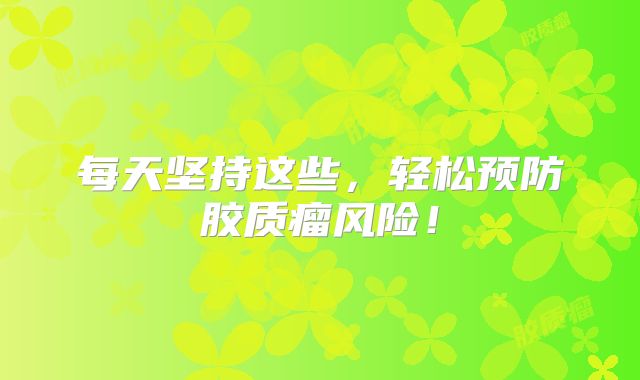 每天坚持这些，轻松预防胶质瘤风险！