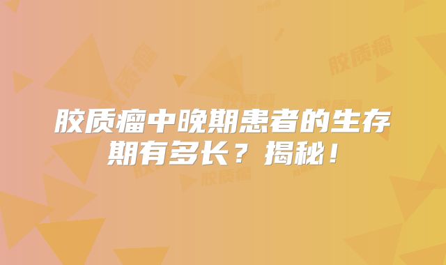 胶质瘤中晚期患者的生存期有多长？揭秘！