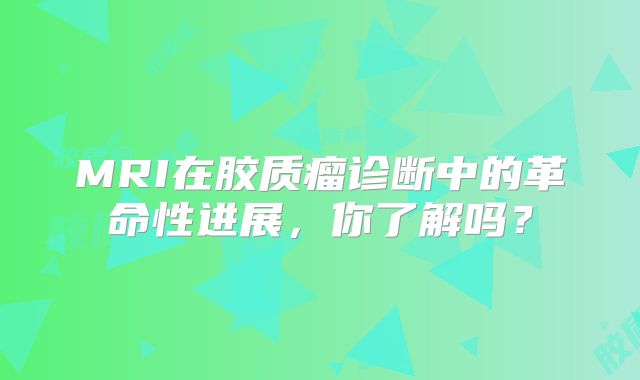 MRI在胶质瘤诊断中的革命性进展，你了解吗？