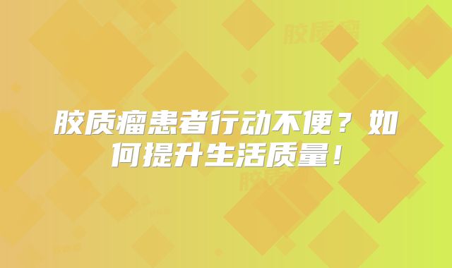 胶质瘤患者行动不便？如何提升生活质量！