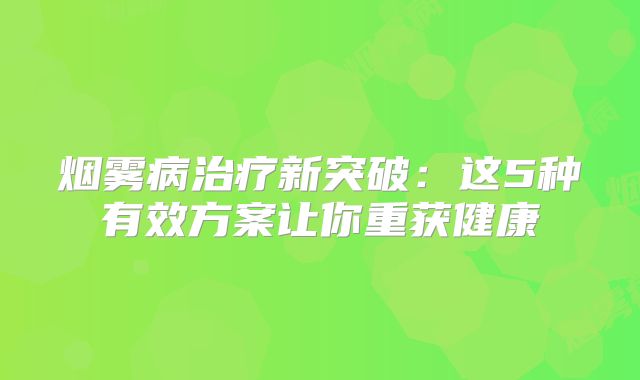 烟雾病治疗新突破：这5种有效方案让你重获健康