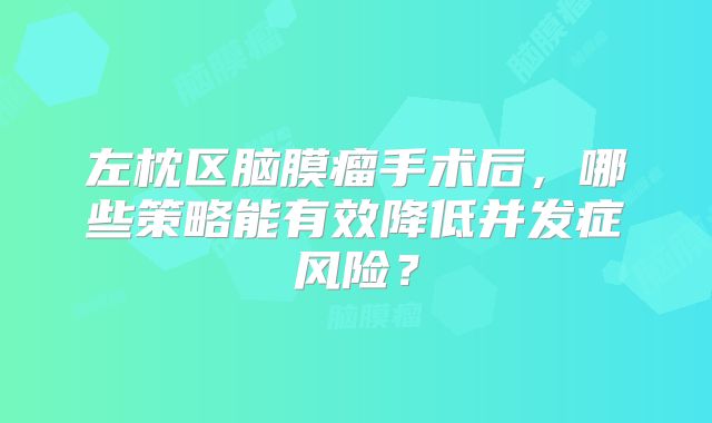左枕区脑膜瘤手术后，哪些策略能有效降低并发症风险？