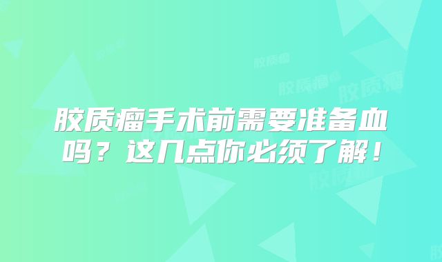 胶质瘤手术前需要准备血吗？这几点你必须了解！