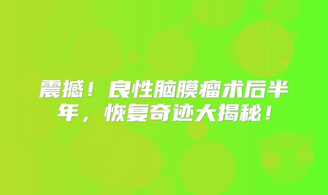震撼！良性脑膜瘤术后半年，恢复奇迹大揭秘！