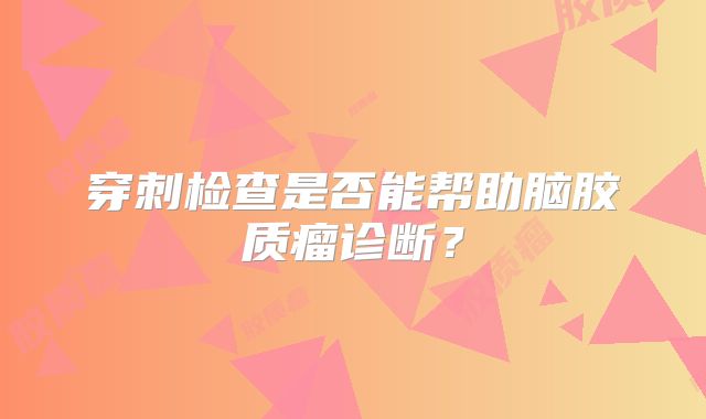 穿刺检查是否能帮助脑胶质瘤诊断？