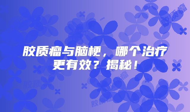 胶质瘤与脑梗，哪个治疗更有效？揭秘！