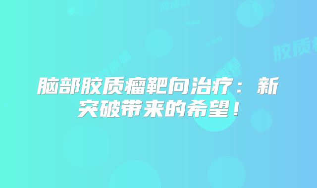 脑部胶质瘤靶向治疗：新突破带来的希望！