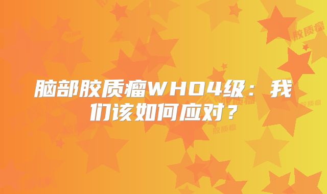 脑部胶质瘤WHO4级：我们该如何应对？