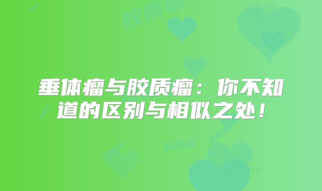 垂体瘤与胶质瘤：你不知道的区别与相似之处！