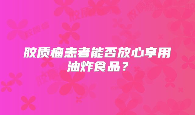 胶质瘤患者能否放心享用油炸食品？