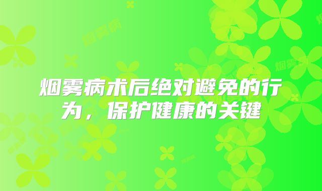 烟雾病术后绝对避免的行为，保护健康的关键