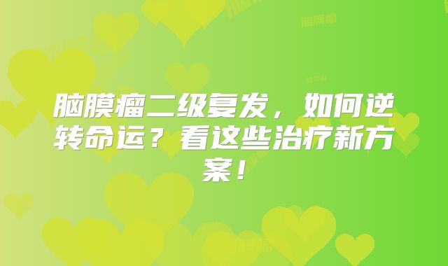 脑膜瘤二级复发，如何逆转命运？看这些治疗新方案！