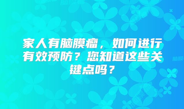 家人有脑膜瘤，如何进行有效预防？您知道这些关键点吗？